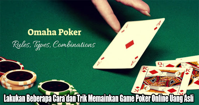 Lakukan Beberapa Cara dan Trik Memainkan Game Poker Online Uang Asli